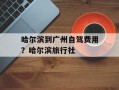 哈尔滨到广州自驾费用？哈尔滨旅行社