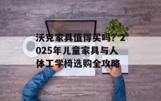 沃克家具值得买吗？2025年儿童家具与人体工学椅选购全攻略
