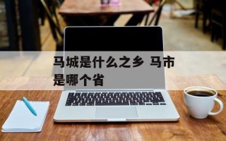 马城是什么之乡 马市是哪个省
