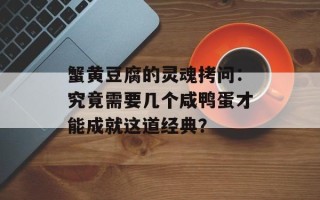 蟹黄豆腐的灵魂拷问：究竟需要几个咸鸭蛋才能成就这道经典？