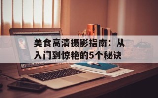 美食高清摄影指南：从入门到惊艳的5个秘诀