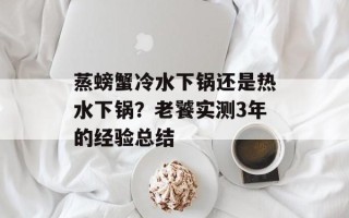 蒸螃蟹冷水下锅还是热水下锅？老饕实测3年的经验总结