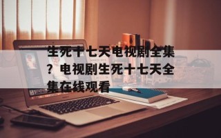 生死十七天电视剧全集？电视剧生死十七天全集在线观看