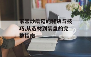家常炒蘑菇的秘诀与技巧,从选材到装盘的完整指南