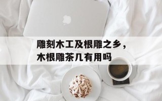 雕刻木工及根雕之乡，木根雕茶几有用吗