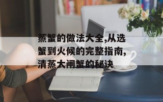 蒸蟹的做法大全,从选蟹到火候的完整指南,清蒸大闸蟹的秘诀