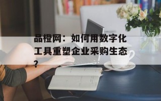 品橙网：如何用数字化工具重塑企业采购生态？