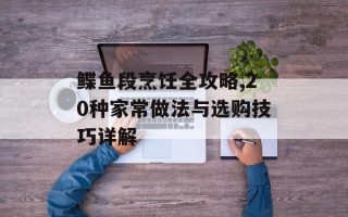 鲽鱼段烹饪全攻略,20种家常做法与选购技巧详解