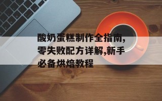 酸奶蛋糕制作全指南,零失败配方详解,新手必备烘焙教程