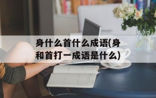 身什么首什么成语(身和首打一成语是什么)
