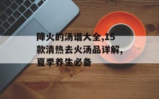降火的汤谱大全,15款清热去火汤品详解,夏季养生必备