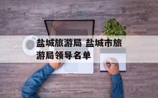 盐城旅游局 盐城市旅游局领导名单