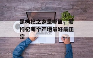 黑枸杞之乡是哪里，黑枸杞哪个产地最好最正宗