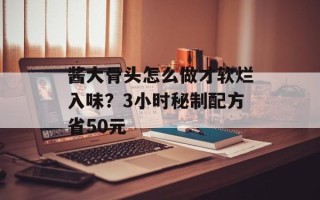 酱大骨头怎么做才软烂入味？3小时秘制配方省50元
