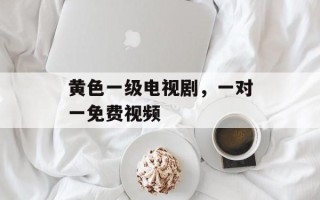 黄色一级电视剧，一对一免费视频
