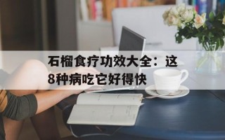 石榴食疗功效大全：这8种病吃它好得快