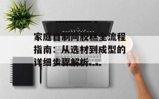 家庭自制阿胶糕全流程指南：从选材到成型的详细步骤解析