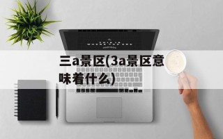 三a景区(3a景区意味着什么)