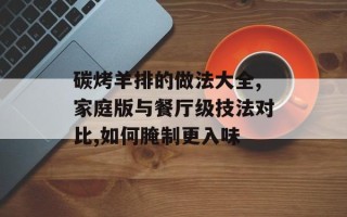 碳烤羊排的做法大全,家庭版与餐厅级技法对比,如何腌制更入味