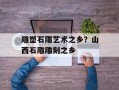 雕塑石雕艺术之乡？山西石雕雕刻之乡