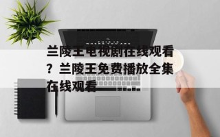 兰陵王电视剧在线观看？兰陵王免费播放全集在线观看