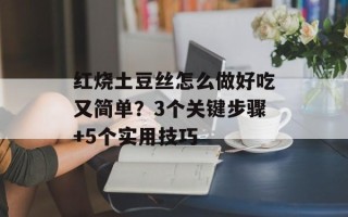 红烧土豆丝怎么做好吃又简单？3个关键步骤+5个实用技巧