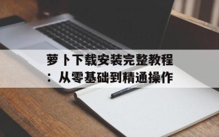 萝卜下载安装完整教程：从零基础到精通操作