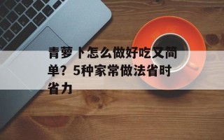 青萝卜怎么做好吃又简单？5种家常做法省时省力