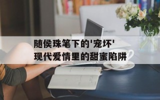 随侯珠笔下的'宠坏'现代爱情里的甜蜜陷阱