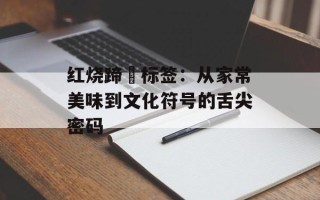 红烧蹄髈标签：从家常美味到文化符号的舌尖密码