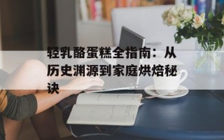 轻乳酪蛋糕全指南：从历史渊源到家庭烘焙秘诀