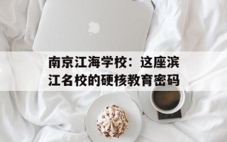 南京江海学校：这座滨江名校的硬核教育密码