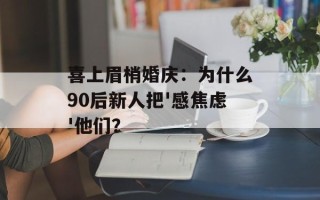 喜上眉梢婚庆：为什么90后新人把'感焦虑'他们？