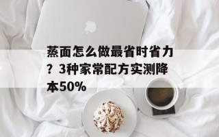 蒸面怎么做最省时省力？3种家常配方实测降本50%