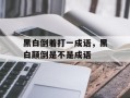 黑白倒着打一成语，黑白颠倒是不是成语