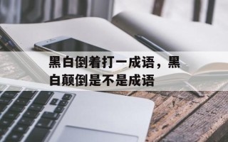 黑白倒着打一成语，黑白颠倒是不是成语