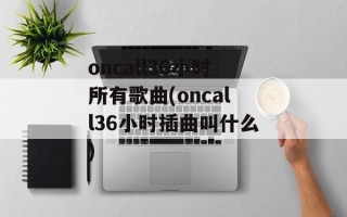 oncall36小时所有歌曲(oncall36小时插曲叫什么)