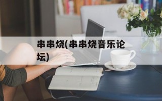 串串烧(串串烧音乐论坛)