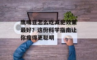 鹰嘴豆怎么吃减肥效果最好？这份科学指南让你瘦得更聪明