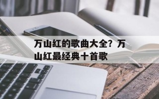 万山红的歌曲大全？万山红最经典十首歌