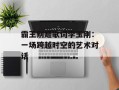 霸王别姬歌词李玉刚：一场跨越时空的艺术对话