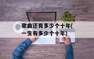 歌曲还有多少个十年(一生有多少个十年)
