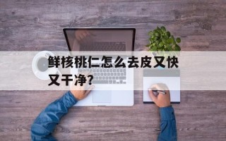 鲜核桃仁怎么去皮又快又干净？