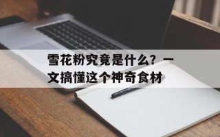 雪花粉究竟是什么？一文搞懂这个神奇食材
