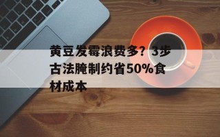 黄豆发霉浪费多？3步古法腌制约省50%食材成本