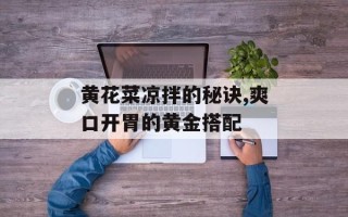 黄花菜凉拌的秘诀,爽口开胃的黄金搭配