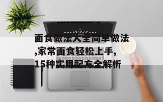 面食做法大全简单做法,家常面食轻松上手,15种实用配方全解析