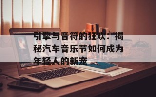 引擎与音符的狂欢：揭秘汽车音乐节如何成为年轻人的新宠