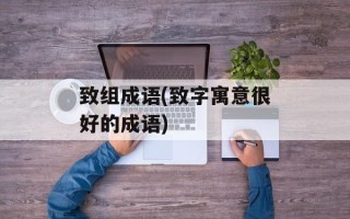 致组成语(致字寓意很好的成语)