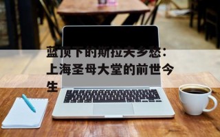 蓝顶下的斯拉夫乡愁：上海圣母大堂的前世今生